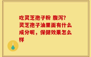 吃灵芝孢子粉 腹泻？灵芝孢子油里面有什么成分呢，保健效果怎么样