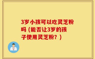 3岁小孩可以吃灵芝粉吗 (能否让3岁的孩子使用灵芝粉？)