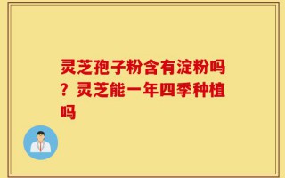 灵芝孢子粉含有淀粉吗？灵芝能一年四季种植吗