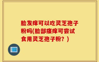 脸发痒可以吃灵芝孢子粉吗(脸部瘙痒可尝试食用灵芝孢子粉？)