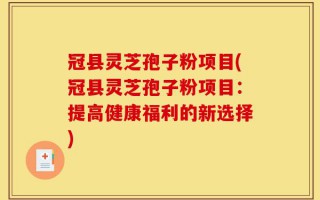 冠县灵芝孢子粉项目(冠县灵芝孢子粉项目：提高健康福利的新选择)