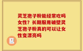 灵芝孢子粉能经常吃吗女性？长期服用破壁灵芝孢子粉真的可以让女性变漂亮吗