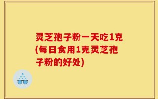 灵芝孢子粉一天吃1克(每日食用1克灵芝孢子粉的好处)