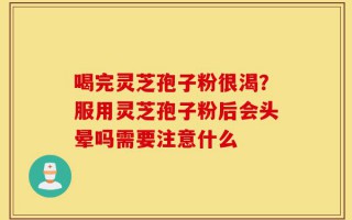 喝完灵芝孢子粉很渴？服用灵芝孢子粉后会头晕吗需要注意什么