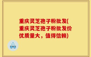 重庆灵芝孢子粉批发(重庆灵芝孢子粉批发价优质量大，值得信赖)