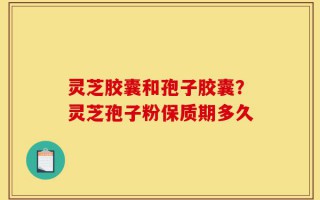 灵芝胶囊和孢子胶囊？灵芝孢子粉保质期多久