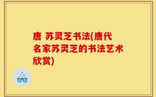 唐 苏灵芝书法(唐代名家苏灵芝的书法艺术欣赏)