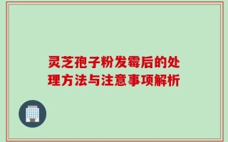 灵芝孢子粉发霉后的处理方法与注意事项解析