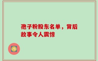 孢子粉股东名单，背后故事令人震惊