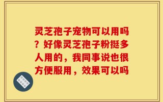 灵芝孢子宠物可以用吗？好像灵芝孢子粉挺多人用的，我同事说也很方便服用，效果可以吗