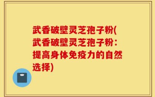 武香破壁灵芝孢子粉(武香破壁灵芝孢子粉：提高身体免疫力的自然选择)