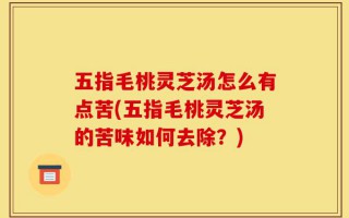 五指毛桃灵芝汤怎么有点苦(五指毛桃灵芝汤的苦味如何去除？)