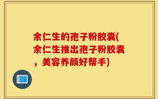 余仁生的孢子粉胶囊(余仁生推出孢子粉胶囊，美容养颜好帮手)
