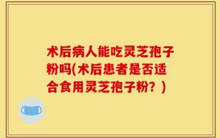 术后病人能吃灵芝孢子粉吗(术后患者是否适合食用灵芝孢子粉？)