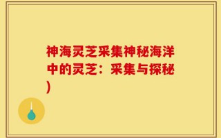 神海灵芝采集神秘海洋中的灵芝：采集与探秘)