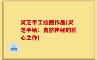 灵芝手工绘画作品(灵芝手绘：自然神秘的匠心之作)