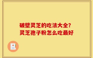 破壁灵芝的吃法大全？灵芝孢子粉怎么吃最好