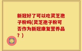 新冠好了可以吃灵芝孢子粉吗(灵芝孢子粉可否作为新冠康复营养品？)