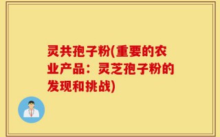 灵共孢子粉(重要的农业产品：灵芝孢子粉的发现和挑战)