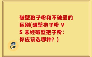 破壁孢子粉和不破壁的区别(破壁孢子粉 VS 未经破壁孢子粉：你应该选哪种？)