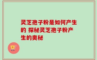 灵芝孢子粉是如何产生的 探秘灵芝孢子粉产生的奥秘