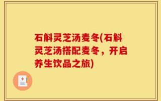 石斛灵芝汤麦冬(石斛灵芝汤搭配麦冬，开启养生饮品之旅)