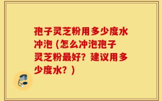 孢子灵芝粉用多少度水冲泡 (怎么冲泡孢子灵芝粉最好？建议用多少度水？)