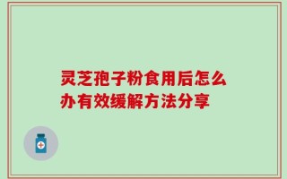 灵芝孢子粉食用后怎么办有效缓解方法分享