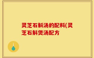 灵芝石斛汤的配料(灵芝石斛煲汤配方