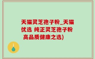 天猫灵芝孢子粉_天猫优选 纯正灵芝孢子粉 高品质健康之选)