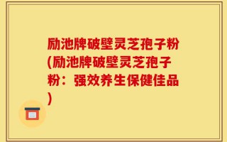 励池牌破壁灵芝孢子粉(励池牌破壁灵芝孢子粉：强效养生保健佳品)