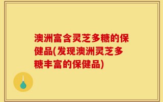 澳洲富含灵芝多糖的保健品(发现澳洲灵芝多糖丰富的保健品)