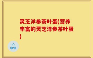 灵芝洋参茶叶蛋(营养丰富的灵芝洋参茶叶蛋)