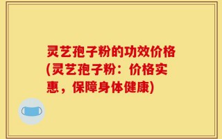 灵艺孢子粉的功效价格(灵艺孢子粉：价格实惠，保障身体健康)