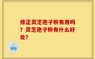 修正灵芝孢子粉有用吗？灵芝孢子粉有什么好处？