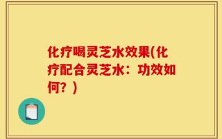 化疗喝灵芝水效果(化疗配合灵芝水：功效如何？)
