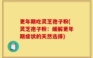 更年期吃灵芝孢子粉(灵芝孢子粉：缓解更年期症状的天然选择)