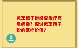 灵芝孢子粉能否治疗高危病毒？探讨灵芝孢子粉的医疗价值？