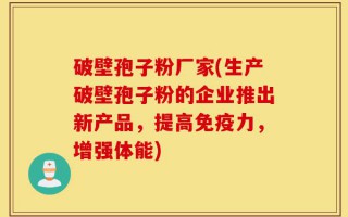 破壁孢子粉厂家(生产破壁孢子粉的企业推出新产品，提高免疫力，增强体能)