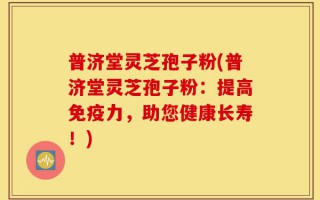 普济堂灵芝孢子粉(普济堂灵芝孢子粉：提高免疫力，助您健康长寿！)