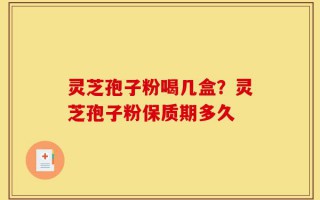 灵芝孢子粉喝几盒？灵芝孢子粉保质期多久