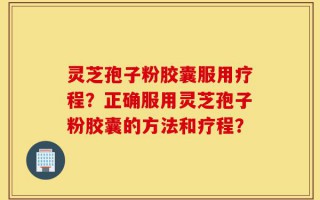 灵芝孢子粉胶囊服用疗程？正确服用灵芝孢子粉胶囊的方法和疗程？