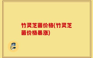 竹灵芝菌价格(竹灵芝菌价格暴涨)