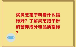 买灵芝孢子粉看什么指标好？了解灵芝孢子粉的营养成分和品质指标？
