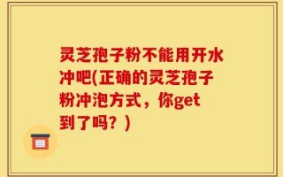 灵芝孢子粉不能用开水冲吧(正确的灵芝孢子粉冲泡方式，你get到了吗？)