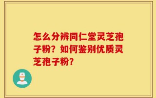 怎么分辨同仁堂灵芝孢子粉？如何鉴别优质灵芝孢子粉？