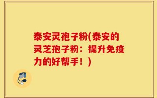 泰安灵孢子粉(泰安的灵芝孢子粉：提升免疫力的好帮手！)