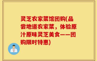 灵芝农家菜馆团购(品尝地道农家菜，体验原汁原味灵芝美食——团购限时特惠)