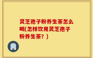 灵芝孢子粉养生茶怎么喝(怎样饮用灵芝孢子粉养生茶？)
