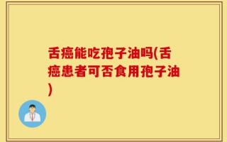 舌癌能吃孢子油吗(舌癌患者可否食用孢子油)